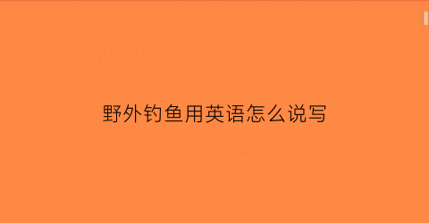 “野外钓鱼用英语怎么说写(野外钓鱼真实图片)