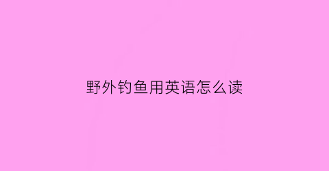 “野外钓鱼用英语怎么读(野外钓鱼技巧大全)