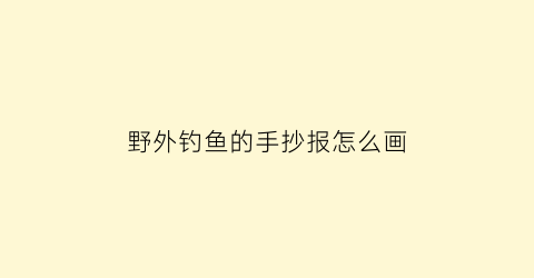 野外钓鱼的手抄报怎么画(野外钓鱼图片大全图唯美)