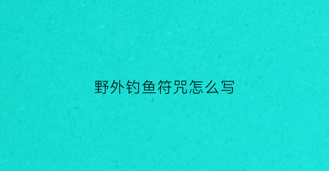 野外钓鱼符咒怎么写(野外钓鱼符咒怎么写好看)