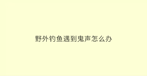 野外钓鱼遇到鬼声怎么办