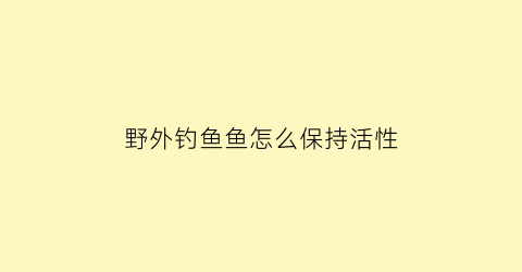 “野外钓鱼鱼怎么保持活性(野外怎么钓鱼鱼会上钩)