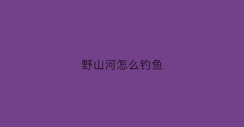 野山河怎么钓鱼(野河山景区本地人要门票吗)