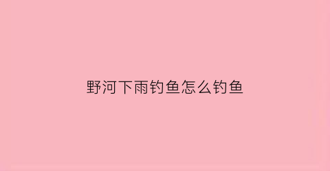 野河下雨钓鱼怎么钓鱼(野河下雨钓鱼怎么钓鱼好)