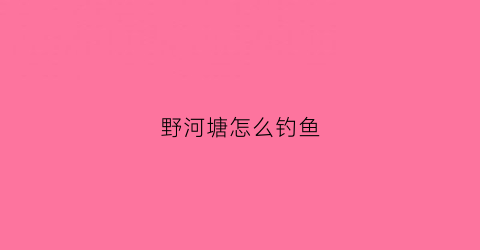 野河塘怎么钓鱼(野塘钓鱼怎么样才能钓大鱼)