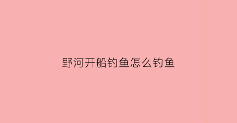 野河开船钓鱼怎么钓鱼(河里船钓技巧)