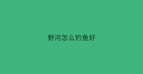 野河怎么钓鱼好(野河怎么钓鱼好钓)