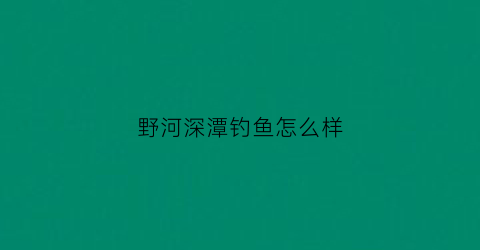 “野河深潭钓鱼怎么样(野河深潭钓鱼怎么样好钓吗)