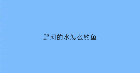 野河的水怎么钓鱼