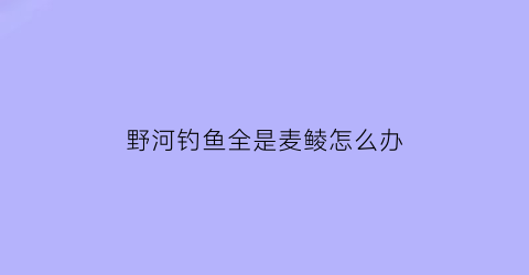 野河钓鱼全是麦鲮怎么办