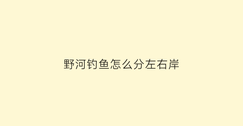 野河钓鱼怎么分左右岸(野河钓鱼钓岸边还是钓中好)