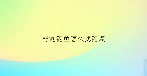 “野河钓鱼怎么找钓点(野河钓鱼怎么找钓点呢)