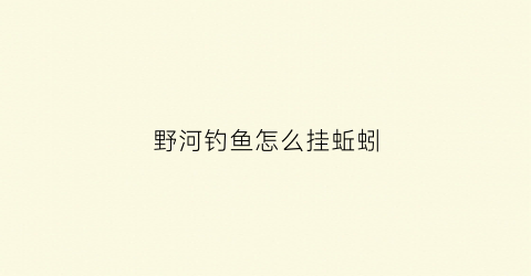 “野河钓鱼怎么挂蚯蚓(野河钓鱼挂蚯蚓调三钓三可以吗)