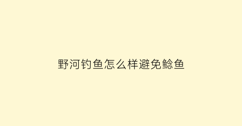野河钓鱼怎么样避免鲶鱼(怎样才能钓到野生的鲶鱼)