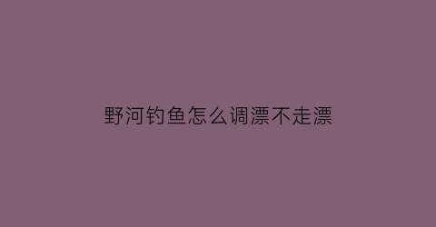 “野河钓鱼怎么调漂不走漂(野河钓鱼怎么钓)