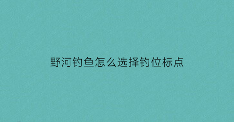 野河钓鱼怎么选择钓位标点