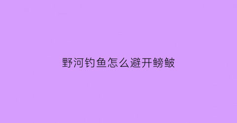 “野河钓鱼怎么避开鳑鲏(野河钓鱼技巧大全)