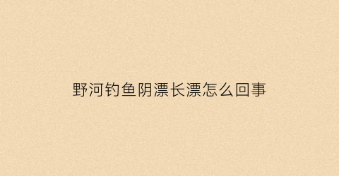 “野河钓鱼阴漂长漂怎么回事(浮漂阴漂)