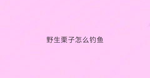 野生栗子怎么钓鱼(野生栗子怎么剥壳快)