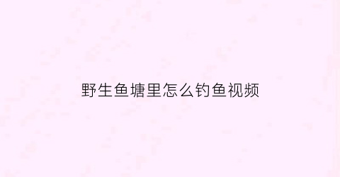 “野生鱼塘里怎么钓鱼视频(野生塘用什么饵料)