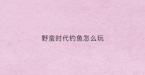 野蛮时代钓鱼怎么玩(野蛮时代野怪刷新机制)