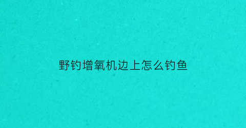 “野钓增氧机边上怎么钓鱼(增氧机旁边可以钓草鱼吗)