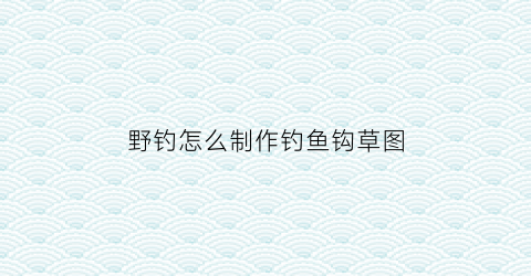 野钓怎么制作钓鱼钩草图(自制野钓)