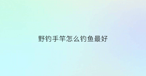 “野钓手竿怎么钓鱼最好(手杆野钓用什么饵料)