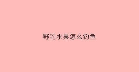 野钓水果怎么钓鱼(野钓水果怎么钓鱼最好)