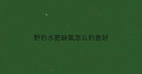 野钓水肥缺氧怎么钓鱼好(水肥会缺氧吗)