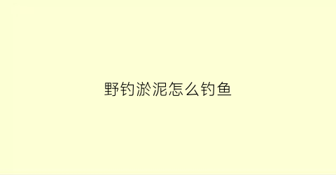 野钓淤泥怎么钓鱼(野钓淤泥怎么钓鱼视频)