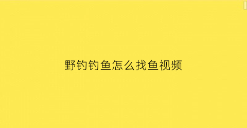 野钓钓鱼怎么找鱼视频(野钓怎么找鱼窝最好)