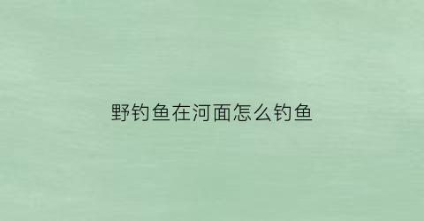 “野钓鱼在河面怎么钓鱼(在野河里怎样钓鱼)