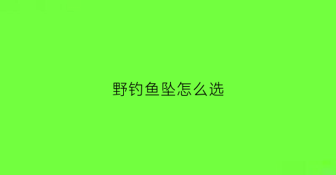 野钓鱼坠怎么选(钓鱼用的坠子是什么材料)