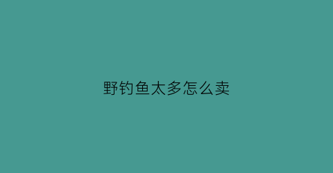 野钓鱼太多怎么卖(野钓鱼太多怎么卖鱼)
