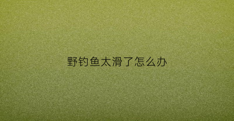 野钓鱼太滑了怎么办(钓鱼滑钩怎么回事)