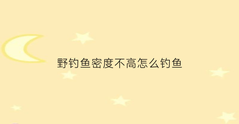 野钓鱼密度不高怎么钓鱼(大鱼密度低怎么钓)