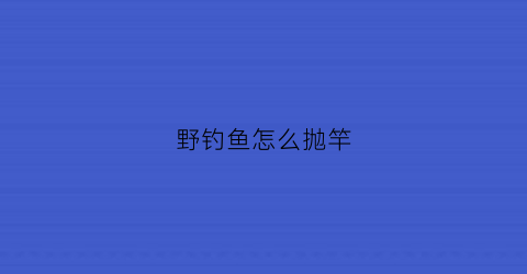 野钓鱼怎么抛竿(野钓鱼抛竿技巧视频)