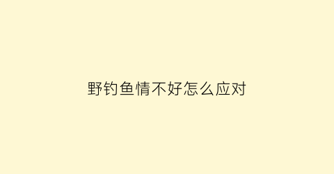 野钓鱼情不好怎么应对(钓鱼不好的心情写一段话)