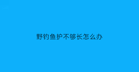 野钓鱼护不够长怎么办(岸上钓鱼鱼护太短了)