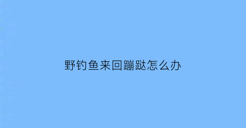 “野钓鱼来回蹦跶怎么办(野钓老是跑鱼)