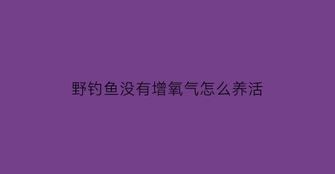 “野钓鱼没有增氧气怎么养活(没有增氧机怎么才能把鱼多养几天)