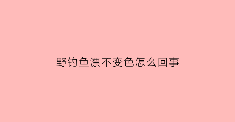 野钓鱼漂不变色怎么回事(鱼漂不亮)