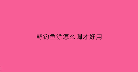 “野钓鱼漂怎么调才好用(野钓最实用调漂方法贴吧)