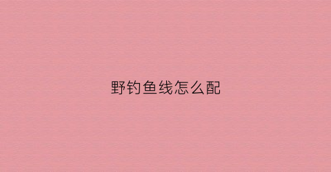 野钓鱼线怎么配(野钓鱼钩鱼线)