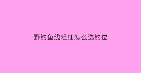 野钓鱼线粗细怎么选钓位