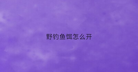 野钓鱼饵怎么开(野钓鱼饵开口)