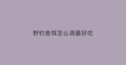 “野钓鱼饵怎么调最好吃(野钓鱼饵怎么调最好吃视频)