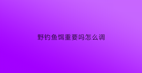 野钓鱼饵重要吗怎么调(野钓鱼饵重要吗怎么调钓)