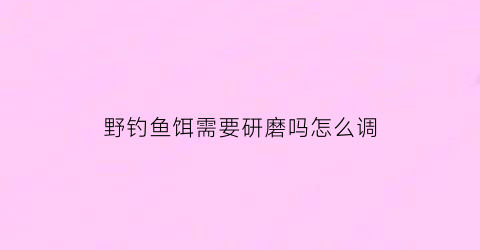 野钓鱼饵需要研磨吗怎么调(钓鱼鱼饵需要沉底吗)